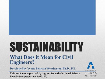 SUSTAINABILITY What Does it Mean for Civil Engineers? Developed by Yvette Pearson Weatherton, Ph.D., P.E. This work was supported by a grant from the National.