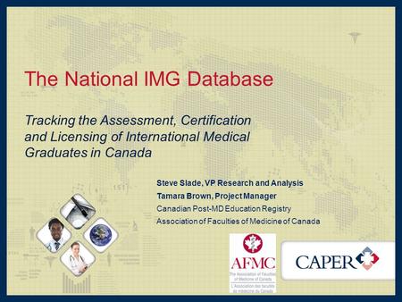 The National IMG Database Tracking the Assessment, Certification and Licensing of International Medical Graduates in Canada Steve Slade, VP Research and.