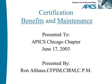Certification Benefits and Maintenance Presented To: APICS Chicago Chapter June 17, 2003 Presented By: Ron Althaus,CFPIM,CIRM,C.P.M.