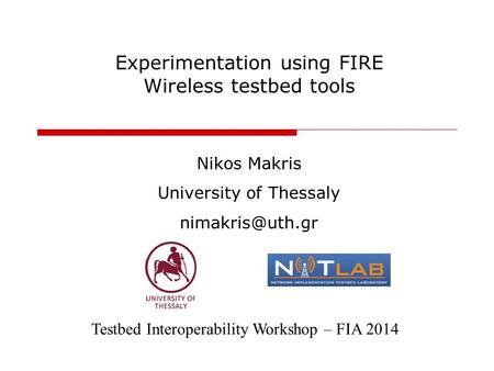 Experimentation using FIRE Wireless testbed tools Nikos Makris University of Thessaly Testbed Interoperability Workshop – FIA 2014.