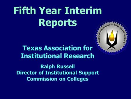 Fifth Year Interim Reports Texas Association for Institutional Research Ralph Russell Director of Institutional Support Commission on Colleges.