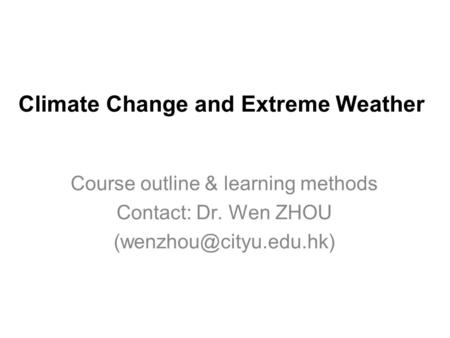 Climate Change and Extreme Weather Course outline & learning methods Contact: Dr. Wen ZHOU