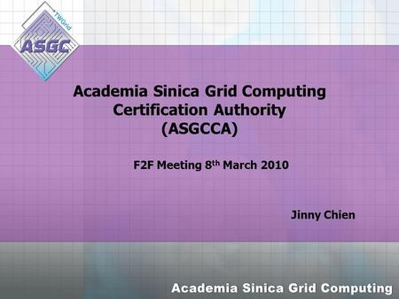 Academia Sinica Grid Computing Certification Authority (ASGCCA) Jinny Chien F2F Meeting 8 th March 2010.