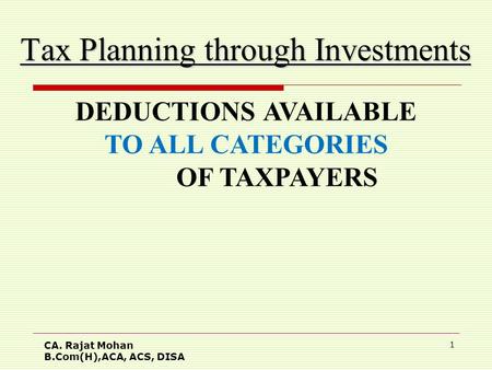 CA. Rajat Mohan B.Com(H),ACA, ACS, DISA 1 Tax Planning through Investments DEDUCTIONS AVAILABLE TO ALL CATEGORIES OF TAXPAYERS.