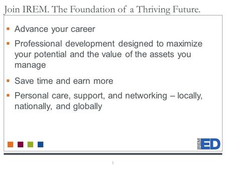 1 Join IREM. The Foundation of a Thriving Future.  Advance your career  Professional development designed to maximize your potential and the value of.