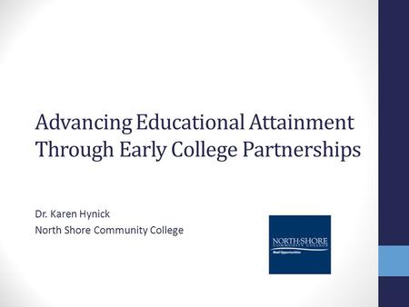 Advancing Educational Attainment Through Early College Partnerships Dr. Karen Hynick North Shore Community College.