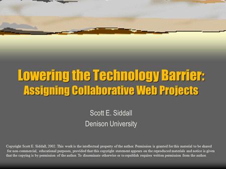 Lowering the Technology Barrier: Assigning Collaborative Web Projects Scott E. Siddall Denison University Copyright Scott E. Siddall, 2002. This work is.