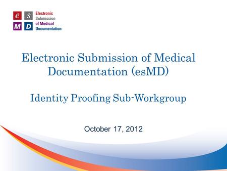 Electronic Submission of Medical Documentation (esMD) Identity Proofing Sub-Workgroup October 17, 2012.