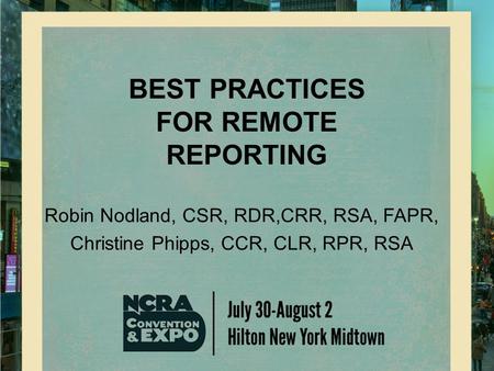BEST PRACTICES FOR REMOTE REPORTING Robin Nodland, CSR, RDR,CRR, RSA, FAPR, Christine Phipps, CCR, CLR, RPR, RSA.