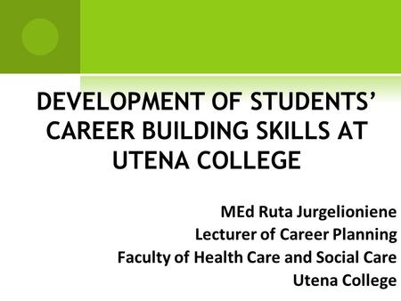 DEVELOPMENT OF STUDENTS’ CAREER BUILDING SKILLS AT UTENA COLLEGE MEd Ruta Jurgelioniene Lecturer of Career Planning Faculty of Health Care and Social Care.