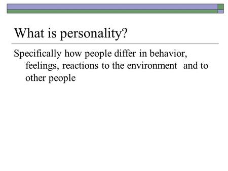 What is personality? Specifically how people differ in behavior, feelings, reactions to the environment and to other people.