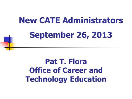 New CATE Administrators September 26, 2013 Pat T. Flora Office of Career and Technology Education.