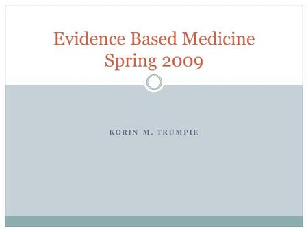KORIN M. TRUMPIE Evidence Based Medicine Spring 2009.