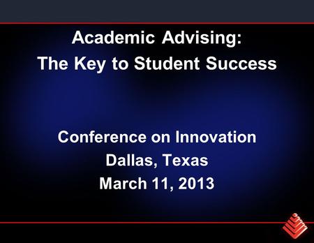 Academic Advising: The Key to Student Success Conference on Innovation Dallas, Texas March 11, 2013.
