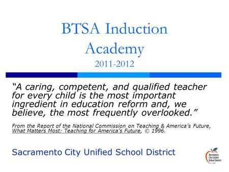 BTSA Induction Academy 2011-2012 “A caring, competent, and qualified teacher for every child is the most important ingredient in education reform and,