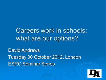 Careers work in schools: what are our options? David Andrews Tuesday 30 October 2012, London ESRC Seminar Series.
