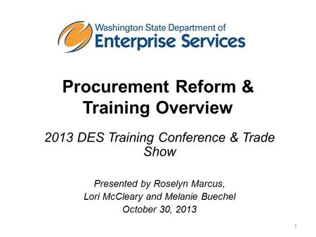 Procurement Reform & Training Overview 2013 DES Training Conference & Trade Show Presented by Roselyn Marcus, Lori McCleary and Melanie Buechel October.