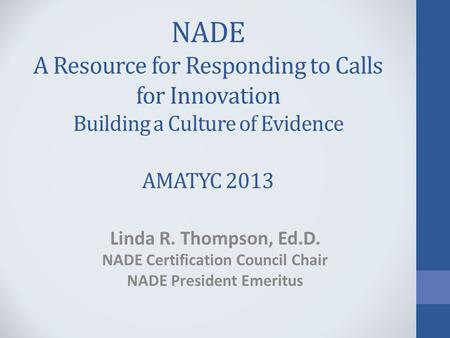 NADE A Resource for Responding to Calls for Innovation Building a Culture of Evidence AMATYC 2013 Linda R. Thompson, Ed.D. NADE Certification Council Chair.