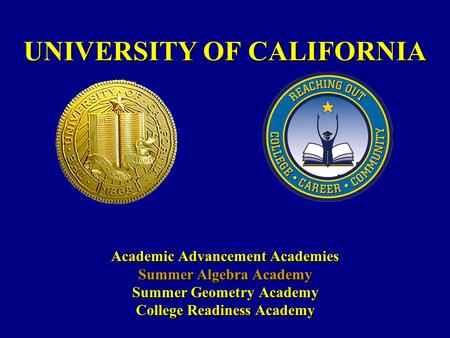 UNIVERSITY OF CALIFORNIA Academic Advancement Academies Summer Algebra Academy Summer Geometry Academy College Readiness Academy Academic Advancement Academies.