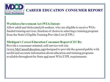 CAREER EDUCATION CONSUMER REPORT Workforce Investment Act (WIA) Intent: Allow adult and dislocated job seekers, who are eligible to receive WIA- funded.