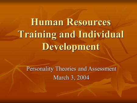 Human Resources Training and Individual Development Personality Theories and Assessment March 3, 2004.