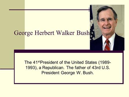 George Herbert Walker Bush The 41 st President of the United States (1989- 1993), a Republican. The father of 43rd U.S. President George W. Bush.