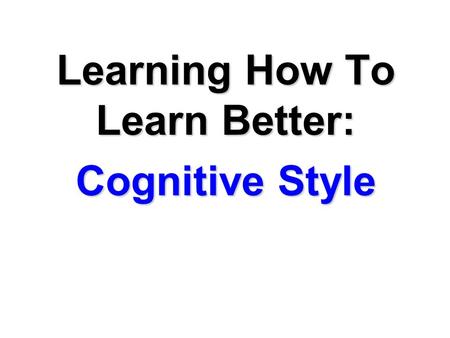 Learning How To Learn Better: Cognitive Style. MEMO TO: Students disappointed with their test grades FROM: Richard M. Felder, North Carolina State University.
