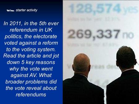 starter activity In 2011, in the 5th ever referendum in UK politics, the electorate voted against a reform to the voting system. Read the article and.