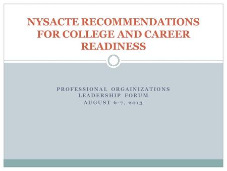 PROFESSIONAL ORGAINIZATIONS LEADERSHIP FORUM AUGUST 6-7, 2013 NYSACTE RECOMMENDATIONS FOR COLLEGE AND CAREER READINESS.