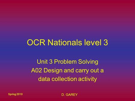 D. GAREY Spring 2010 OCR Nationals level 3 Unit 3 Problem Solving A02 Design and carry out a data collection activity.