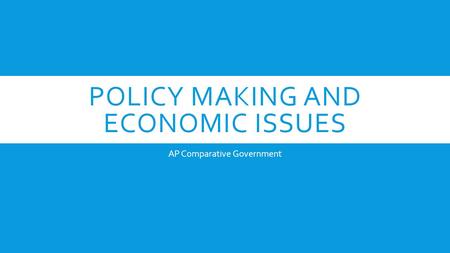 POLICY MAKING AND ECONOMIC ISSUES AP Comparative Government.