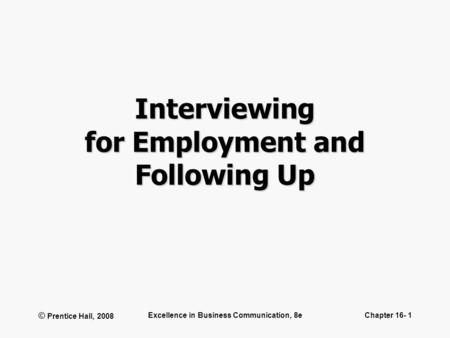 © Prentice Hall, 2008 Excellence in Business Communication, 8eChapter 16- 1 Interviewing for Employment and Following Up.