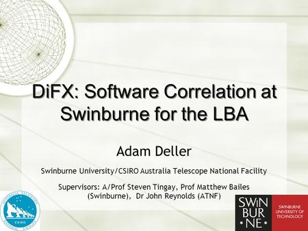DiFX: Software Correlation at Swinburne for the LBA Adam Deller Swinburne University/CSIRO Australia Telescope National Facility Supervisors: A/Prof Steven.