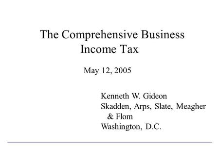 The Comprehensive Business Income Tax May 12, 2005 Kenneth W. Gideon Skadden, Arps, Slate, Meagher & Flom Washington, D.C.