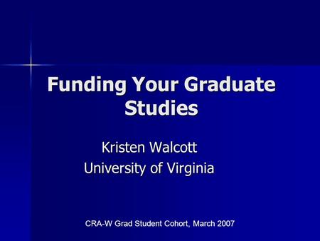 Funding Your Graduate Studies Kristen Walcott University of Virginia CRA-W Grad Student Cohort, March 2007.