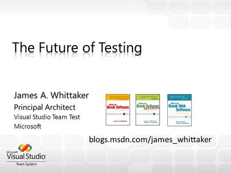 James A. Whittaker Principal Architect Visual Studio Team Test Microsoft blogs.msdn.com/james_whittaker.