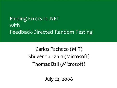 Finding Errors in.NET with Feedback-Directed Random Testing Carlos Pacheco (MIT) Shuvendu Lahiri (Microsoft) Thomas Ball (Microsoft) July 22, 2008.