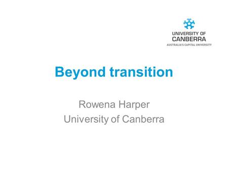 Beyond transition Rowena Harper University of Canberra.