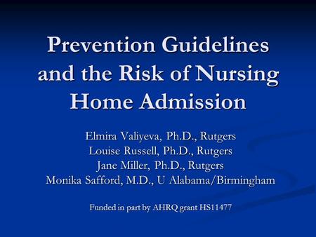 Prevention Guidelines and the Risk of Nursing Home Admission Elmira Valiyeva, Ph.D., Rutgers Louise Russell, Ph.D., Rutgers Jane Miller, Ph.D., Rutgers.