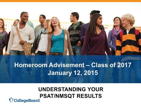 Homeroom Advisement – Class of 2017 January 12, 2015 UNDERSTANDING YOUR PSAT/NMSQT RESULTS.