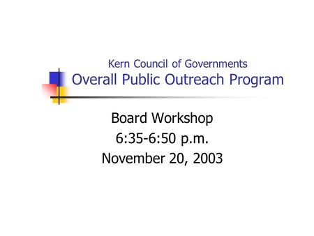 Kern Council of Governments Overall Public Outreach Program Board Workshop 6:35-6:50 p.m. November 20, 2003.