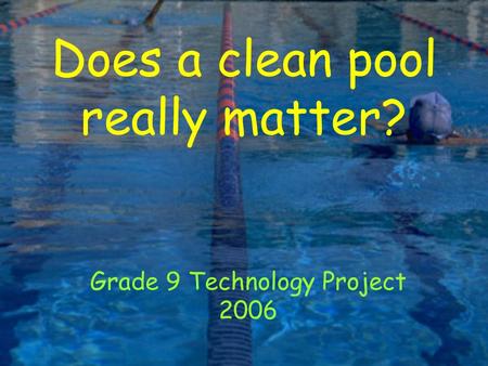 Does a clean pool really matter? Grade 9 Technology Project 2006.