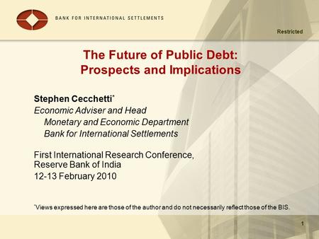Restricted 1 The Future of Public Debt: Prospects and Implications Stephen Cecchetti * Economic Adviser and Head Monetary and Economic Department Bank.