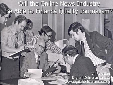 Will the Online News Industry Be Able to Finance Quality Journalism? Vin Crosbie Digital Deliverance LLC www.digitaldeliverance.com.