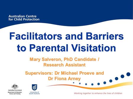 Facilitators and Barriers to Parental Visitation Mary Salveron, PhD Candidate / Research Assistant Supervisors: Dr Michael Proeve and Dr Fiona Arney.