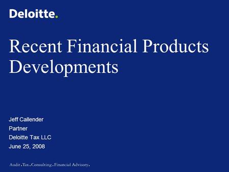 Recent Financial Products Developments Jeff Callender Partner Deloitte Tax LLC June 25, 2008.