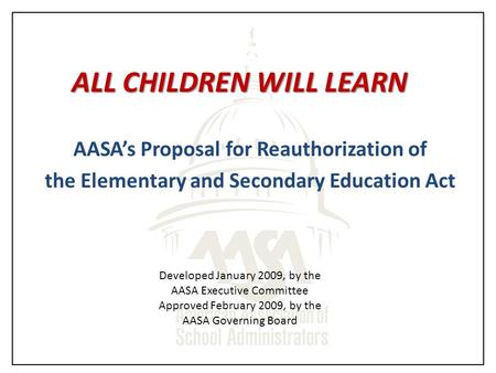 ALL CHILDREN WILL LEARN AASA’s Proposal for Reauthorization of the Elementary and Secondary Education Act Developed January 2009, by the AASA Executive.