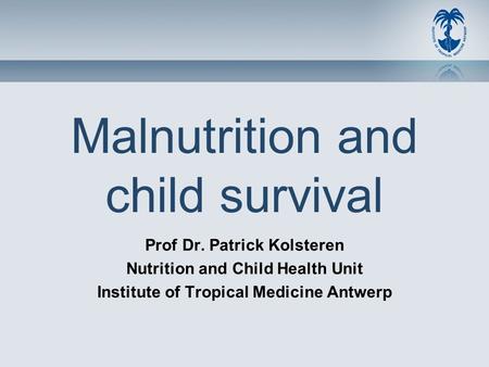 Malnutrition and child survival Prof Dr. Patrick Kolsteren Nutrition and Child Health Unit Institute of Tropical Medicine Antwerp.