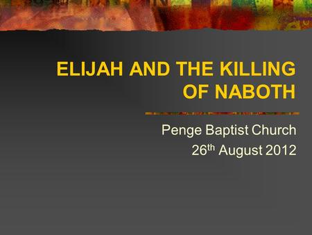 ELIJAH AND THE KILLING OF NABOTH Penge Baptist Church 26 th August 2012.