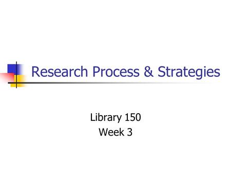 Research Process & Strategies Library 150 Week 3.